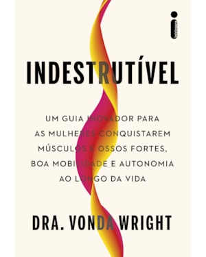INDESTRUTÍVEL: UM GUIA INOVADOR PARA AS MULHERES CONQUISTAREM MÚSCULOS E OSSOS FORTES, BOA MOBILIDADE E AUTONOMIA AO LONGO DA VIDA
