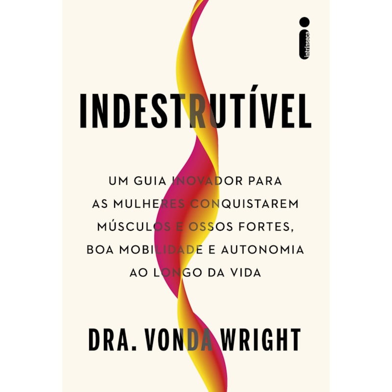 INDESTRUTÍVEL: UM GUIA INOVADOR PARA AS MULHERES CONQUISTAREM MÚSCULOS E OSSOS FORTES, BOA MOBILIDADE E AUTONOMIA AO LONGO DA VIDA