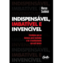 INDISPENSÁVEL, IMBATÍVEL E INVENCÍVEL: ESTRATÉGIAS PARA SE DESTACAR, GERAR RESULTADOS E TER O RECONHECIMENTO QUE VOCÊ MERECE