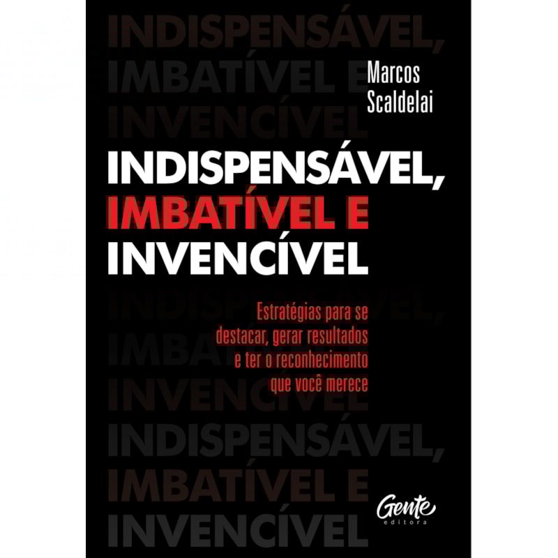 INDISPENSÁVEL, IMBATÍVEL E INVENCÍVEL: ESTRATÉGIAS PARA SE DESTACAR, GERAR RESULTADOS E TER O RECONHECIMENTO QUE VOCÊ MERECE