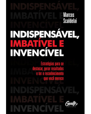 INDISPENSÁVEL, IMBATÍVEL E INVENCÍVEL: ESTRATÉGIAS PARA SE DESTACAR, GERAR RESULTADOS E TER O RECONHECIMENTO QUE VOCÊ MERECE