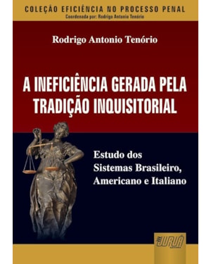 INEFICIÊNCIA GERADA PELA TRADIÇÃO INQUISITORIAL, A - ESTUDO DOS SISTEMAS BRASILEIRO, AMERICANO E ITALIANO - COLEÇÃO EFICIÊNCIA NO PROCESSO PENAL - COORDENADA POR: RODRIGO ANTONIO TENÓRIO
