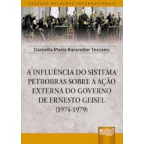 INFLUÊNCIA DO SISTEMA PETROBRAS SOBRE A AÇÃO EXTERNA DO GOVERNO DE ERNESTO GEISEL (1974-1979), A - COLEÇÃO RELAÇÕES INTERNACIONAIS