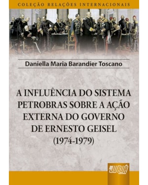 INFLUÊNCIA DO SISTEMA PETROBRAS SOBRE A AÇÃO EXTERNA DO GOVERNO DE ERNESTO GEISEL (1974-1979), A - COLEÇÃO RELAÇÕES INTERNACIONAIS