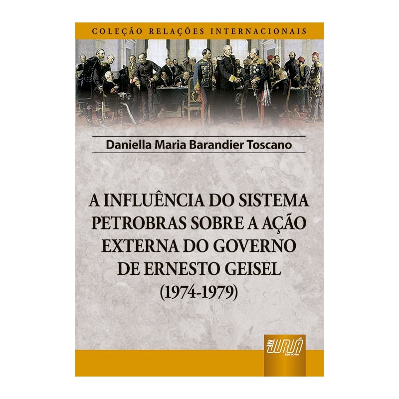 INFLUÊNCIA DO SISTEMA PETROBRAS SOBRE A AÇÃO EXTERNA DO GOVERNO DE ERNESTO GEISEL (1974-1979), A - COLEÇÃO RELAÇÕES INTERNACIONAIS