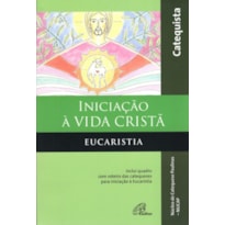 INICIAÇÃO À VIDA CRISTÃ - EUCARISTIA - CATEQUISTA: INCLUI QUADRO COM ROTEIRO DAS CATEQUESES PARA INICIAÇÃO À EUCARISTIA