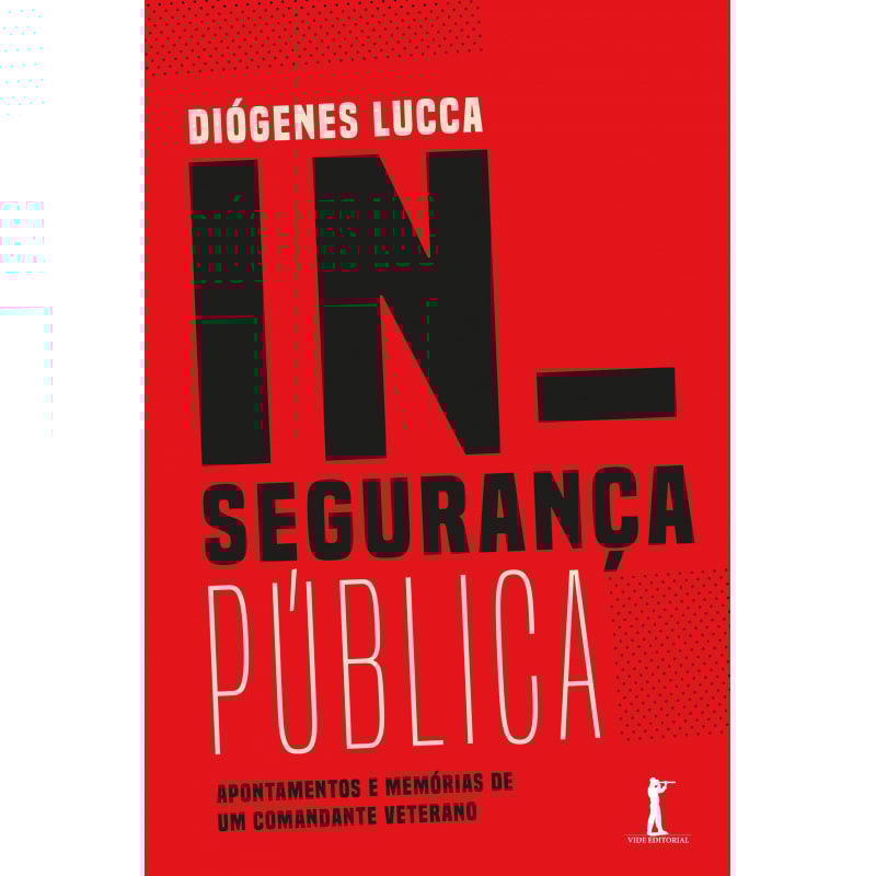 INSEGURANÇA PÚBLICA - APONTAMENTOS E MEMÓRIAS DE UM COMANDANTE VETERANO