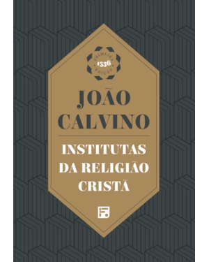 INSTITUTAS DA RELIGIÃO CRISTÃ: ENVOLVENDO A SOMA DE TODA A PIEDADE E TUDO O MAIS QUE SE DEVE SABER SOBRE A DOUTRINA DA SALVAÇÃO: UM LIVRO DIGNO DE SER LIDO POR TODOS QUE ZELAM PELA PIEDADE