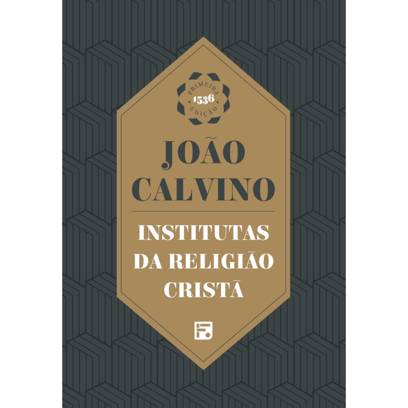 INSTITUTAS DA RELIGIÃO CRISTÃ: ENVOLVENDO A SOMA DE TODA A PIEDADE E TUDO O MAIS QUE SE DEVE SABER SOBRE A DOUTRINA DA SALVAÇÃO: UM LIVRO DIGNO DE SER LIDO POR TODOS QUE ZELAM PELA PIEDADE