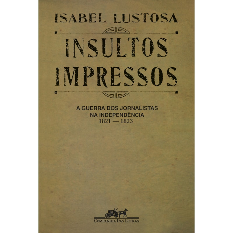 INSULTOS IMPRESSOS (NOVA EDIÇÃO): A GUERRA DOS JORNALISTAS NA INDEPENDÊNCIA (1821 - 1823)