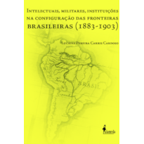 Intelectuais, militares, instituições na configuração das fronteiras brasileiras (1883-1903)