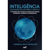 INTELIGÊNCIA: FUNDAMENTOS, DOUTRINA E PRÁTICA: A ATUAÇÃO DOS SERVIÇOS SECRETOS EM TEMPOS COMPLEXOS, INSTÁVEIS E DESAFIADORES