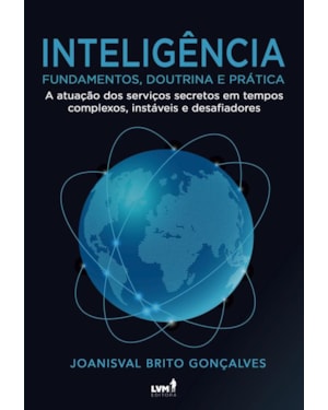 INTELIGÊNCIA: FUNDAMENTOS, DOUTRINA E PRÁTICA: A ATUAÇÃO DOS SERVIÇOS SECRETOS EM TEMPOS COMPLEXOS, INSTÁVEIS E DESAFIADORES