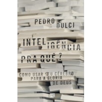 INTELIGÊNCIA PRA QUÊ?: COMO USAR SEU CÉREBRO PARA A GLÓRIA DE DEUS
