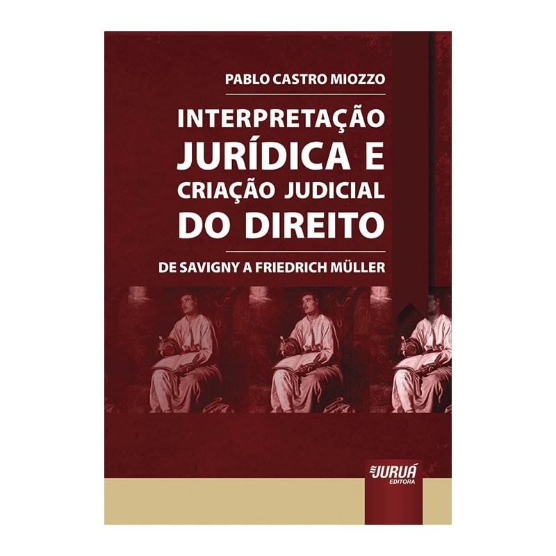 INTERPRETAÇÃO JURÍDICA E CRIAÇÃO JUDICIAL DO DIREITO - DE SAVIGNY A FRIEDRICH MÜLLER
