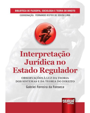 INTERPRETAÇÃO JURÍDICA NO ESTADO REGULADOR - OBSERVAÇÕES À LUZ DA TEORIA DOS SISTEMAS E DA TEORIA DO DIREITO - BIBLIOTECA DE FILOSOFIA, SOCIOLOGIA E TEORIA DO DIREITO - COORDENAÇÃO: FERNANDO RISTER DE SOUSA LIMA