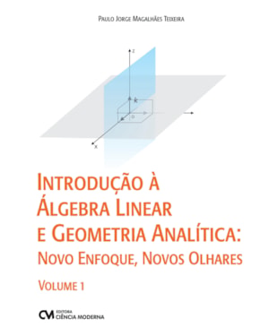 INTRODUÇÃO À ÁLGEBRA LINEAR E GEOMETRIA ANALÍTICA: NOVO ENFOQUE, NOVOS OLHARES - VOLUME 1