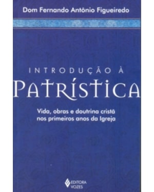 INTRODUCAO A PATRISTICA - VIDA, OBRAS E DOUTRINA CRISTA NOS PRIMEIROS ANOS D