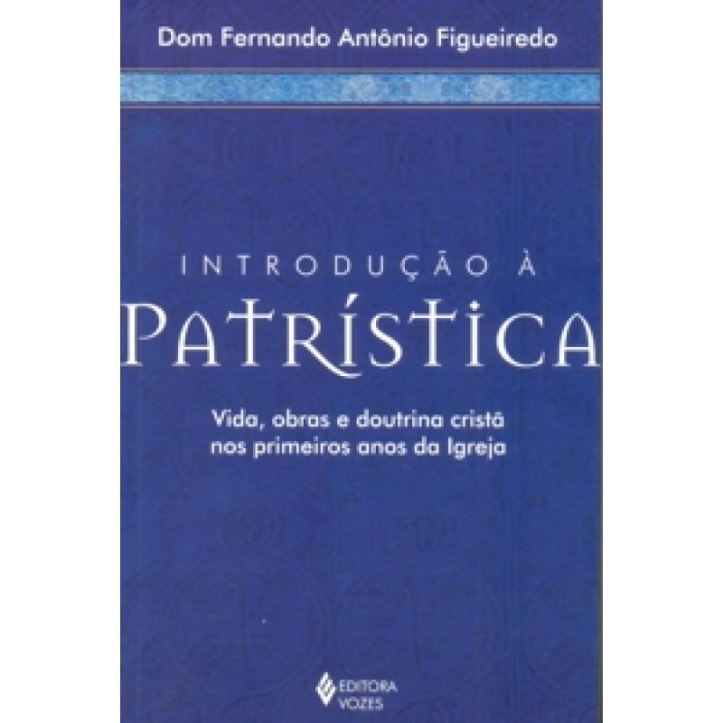 INTRODUCAO A PATRISTICA - VIDA, OBRAS E DOUTRINA CRISTA NOS PRIMEIROS ANOS D