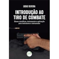 INTRODUÇÃO AO TIRO DE COMBATE: BASES CIENTÍFICAS, TREINAMENTO E APLICAÇÃO PARA INSTRUTORES E INSTRUENDOS