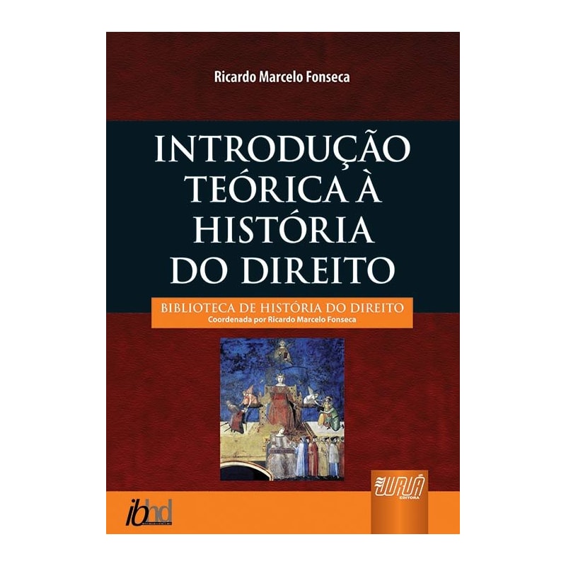 INTRODUÇÃO TEÓRICA À HISTÓRIA DO DIREITO - BIBLIOTECA DE HISTÓRIA DO DIREITO - COORDENADA POR RICARDO MARCELO FONSECA