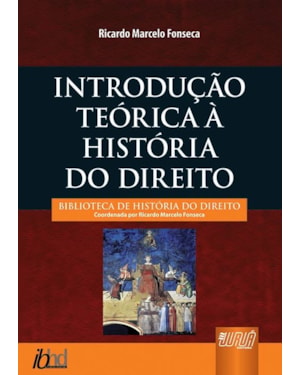 INTRODUÇÃO TEÓRICA À HISTÓRIA DO DIREITO - BIBLIOTECA DE HISTÓRIA DO DIREITO - COORDENADA POR RICARDO MARCELO FONSECA