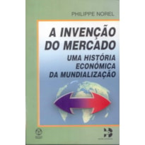 INVENCAO DO MERCADO, A - UMA HISTORIA ECONOMICA DA MUNDIALIZACAO