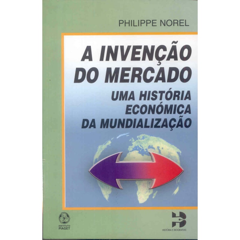 INVENCAO DO MERCADO, A - UMA HISTORIA ECONOMICA DA MUNDIALIZACAO INVENCAO DO MERCADO, A - UMA HISTORIA ECONOMICA DA MUNDIALIZACAO