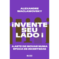 INVENTE SEU LADO I: A ARTE DE INOVAR NUMA ÉPOCA DE INCERTEZAS