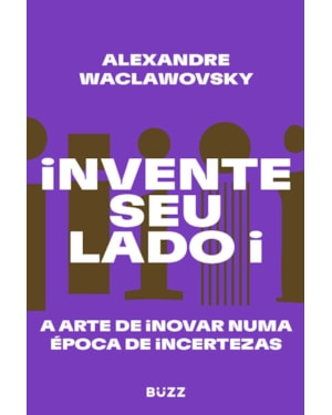 INVENTE SEU LADO I: A ARTE DE INOVAR NUMA ÉPOCA DE INCERTEZAS
