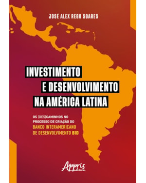 INVESTIMENTO E DESENVOLVIMENTO NA AMÉRICA LATINA: OS (DES)CAMINHOS NO PROCESSO DE CRIAÇÃO DO BANCO INTERAMERICANO DE DESENVOLVIMENTO BID