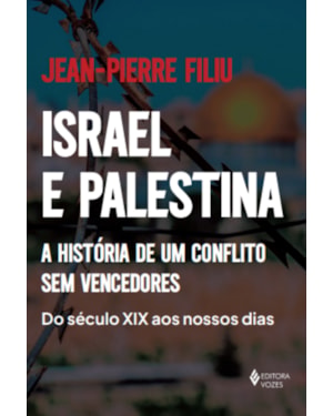 ISRAEL E PALESTINA: A HISTÓRIA DE UM CONFLITO SEM VENCEDORES - DO SÉCULO XIX AOS NOSSOS DIAS