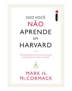 ISSO VOCÊ NÃO APRENDE EM HARVARD: OS ENSINAMENTOS DE UM DOS MAIORES EMPRESÁRIOS DE TODOS OS TEMPOS