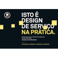 ISTO É DESIGN DE SERVIÇO NA PRÁTICA: COMO APLICAR O DESIGN DE SERVIÇO NO MUNDO REAL: MANUAL DO PRATICANTE