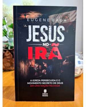 JESUS NO IRÃ: A IGREJA PERSEGUIDA E O MOVIMENTO SECRETO DE DEUS EM UMA NAÇÃO FECHADA