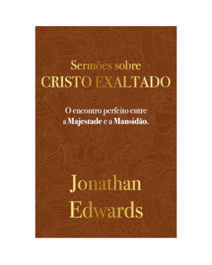 Jonathan Edwards: Sermões Sobre Cristo Exaltado: O encontro perfeito entre a majestade e a mansidão