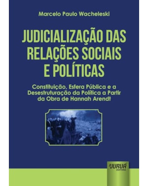 JUDICIALIZAÇÃO DAS RELAÇÕES SOCIAIS E POLÍTICAS - CONSTITUIÇÃO, ESFERA PÚBLICA E A DESESTRUTURAÇÃO DA POLÍTICA A PARTIR DA OBRA DE HANNAH ARENDT