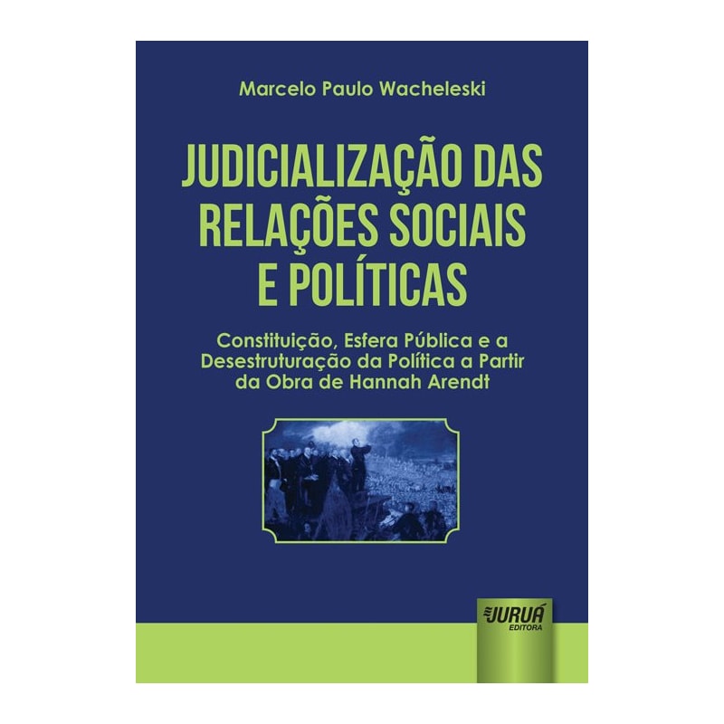 JUDICIALIZAÇÃO DAS RELAÇÕES SOCIAIS E POLÍTICAS - CONSTITUIÇÃO, ESFERA PÚBLICA E A DESESTRUTURAÇÃO DA POLÍTICA A PARTIR DA OBRA DE HANNAH ARENDT