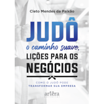 JUDÔ - O CAMINHO SUAVE, LIÇÕES PARA OS NEGÓCIOS: COMO O JUDÔ PODE TRANSFORMAR SUA EMPRESA