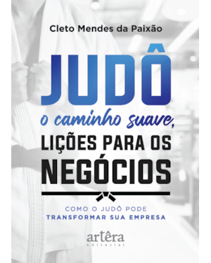 JUDÔ - O CAMINHO SUAVE, LIÇÕES PARA OS NEGÓCIOS: COMO O JUDÔ PODE TRANSFORMAR SUA EMPRESA