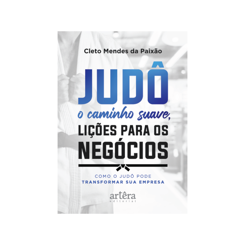 JUDÔ - O CAMINHO SUAVE, LIÇÕES PARA OS NEGÓCIOS: COMO O JUDÔ PODE TRANSFORMAR SUA EMPRESA