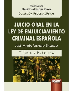 JUICIO ORAL EN LA LEY DE ENJUICIAMIENTO CRIMINAL ESPAÑOLA - TEORÍA Y PRÁCTICA - COLECCIÓN PROCESAL PENAL - COORDINADOR: DAVID VALLESPÍN PÉREZ