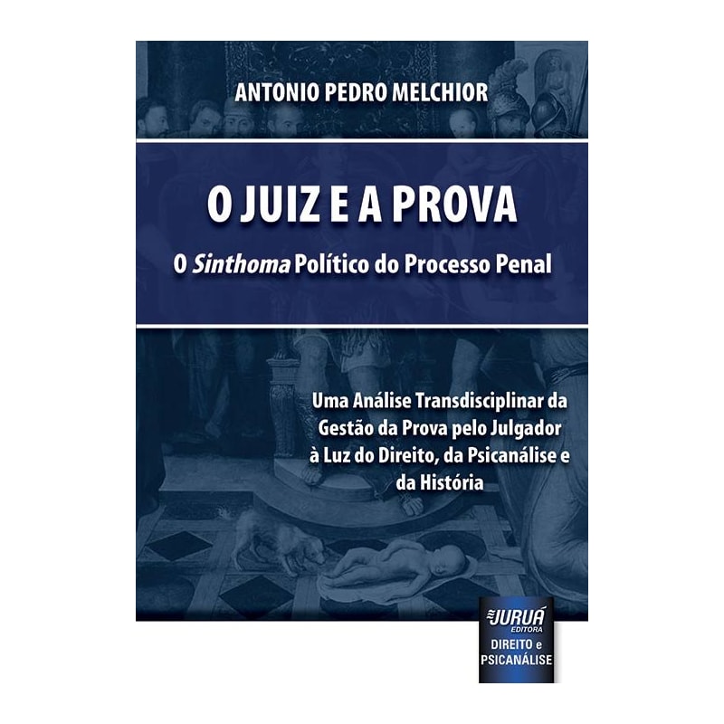 JUIZ E A PROVA, O - O «SINTHOMA» POLÍTICO DO PROCESSO PENAL - UMA ANÁLISE TRANSDISCIPLINAR DA GESTÃO DA PROVA PELO JULGADOR À LUZ DO DIREITO, DA PSICANÁLISE E DA HISTÓRIA