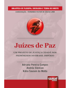 JUÍZES DE PAZ - UM PROJETO DE JUSTIÇA CIDADÃ NOS PRIMÓRDIOS DO BRASIL IMPÉRIO - BIBLIOTECA DE FILOSOFIA, SOCIOLOGIA E TEORIA DO DIREITO - COORDENAÇÃO: FERNANDO RISTER DE SOUSA LIMA