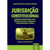 JURISDIÇÃO CONSTITUCIONAL - DIÁLOGOS INSTITUCIONAIS COMO TERCEIRA VIA ENTRE O ATIVISMO E A AUTOCONTENÇÃO JUDICIAL - PREFÁCIO DE JOSÉ RIBAS VIEIRA