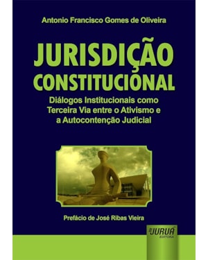 JURISDIÇÃO CONSTITUCIONAL - DIÁLOGOS INSTITUCIONAIS COMO TERCEIRA VIA ENTRE O ATIVISMO E A AUTOCONTENÇÃO JUDICIAL - PREFÁCIO DE JOSÉ RIBAS VIEIRA