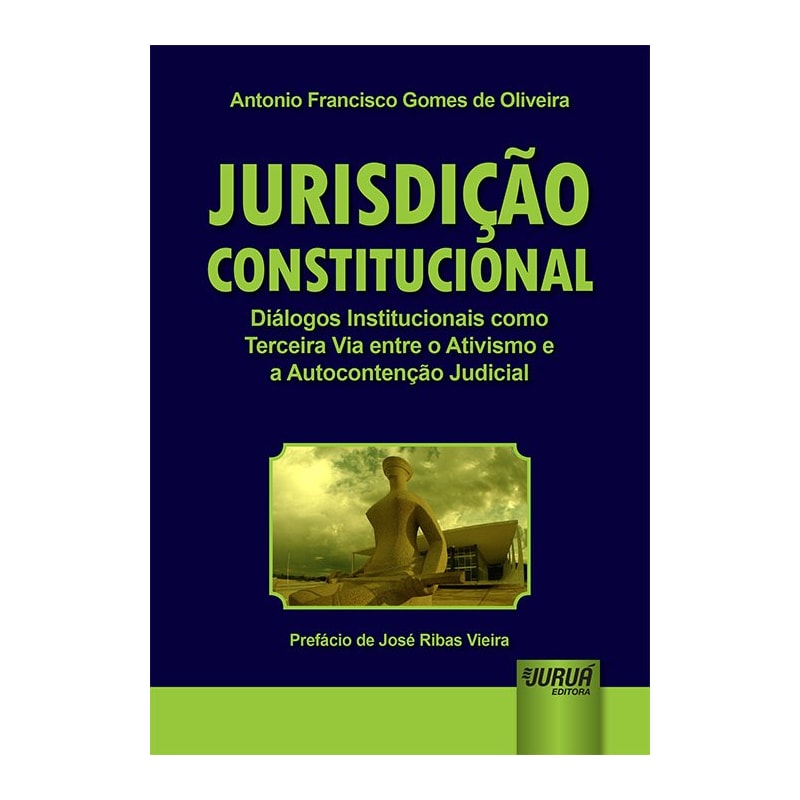 JURISDIÇÃO CONSTITUCIONAL - DIÁLOGOS INSTITUCIONAIS COMO TERCEIRA VIA ENTRE O ATIVISMO E A AUTOCONTENÇÃO JUDICIAL - PREFÁCIO DE JOSÉ RIBAS VIEIRA