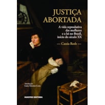 JUSTIÇA ABORTADA: A VIDA REPRODUTIVA DAS MULHERES E A LEI NO BRASIL, INÍCIO DO SÉCULO XX