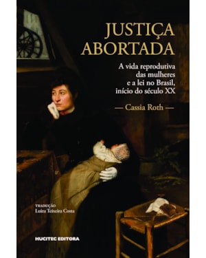 JUSTIÇA ABORTADA: A VIDA REPRODUTIVA DAS MULHERES E A LEI NO BRASIL, INÍCIO DO SÉCULO XX