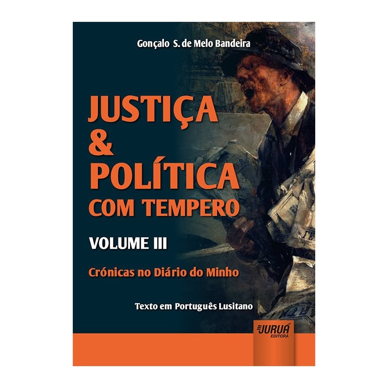 JUSTIÇA & POLÍTICA COM TEMPERO - VOLUME III - CRÓNICAS NO DIÁRIO DO MINHO - TEXTO EM PORTUGUÊS LUSITANO